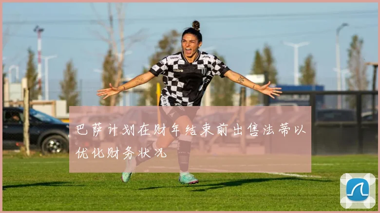 巴萨计划在财年结束前出售法蒂以优化财务状况