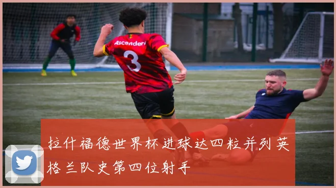 拉什福德世界杯进球达四粒并列英格兰队史第四位射手