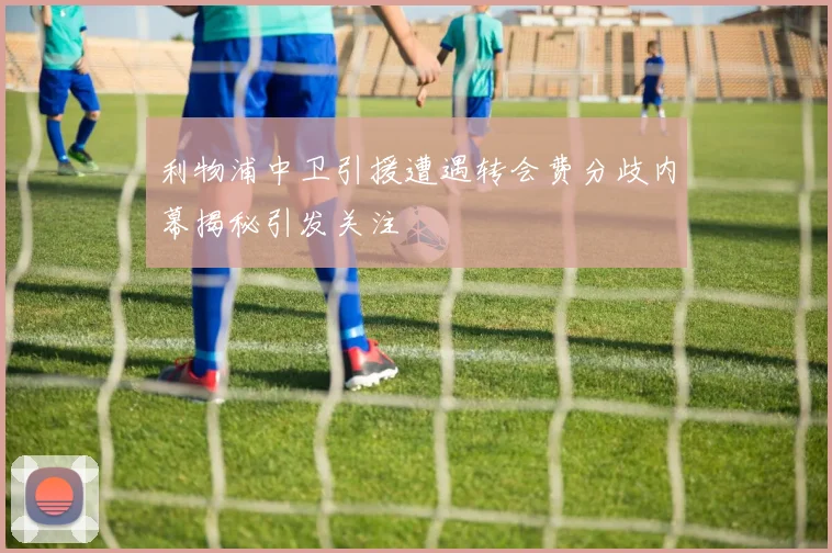 利物浦中卫引援遭遇转会费分歧内幕揭秘引发关注