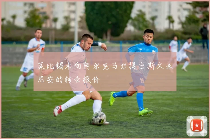 莱比锡未向阿尔克马尔提出斯文米尼安的转会报价
