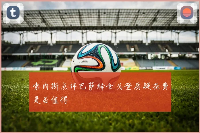 索内斯点评巴萨转会戈登质疑花费是否值得