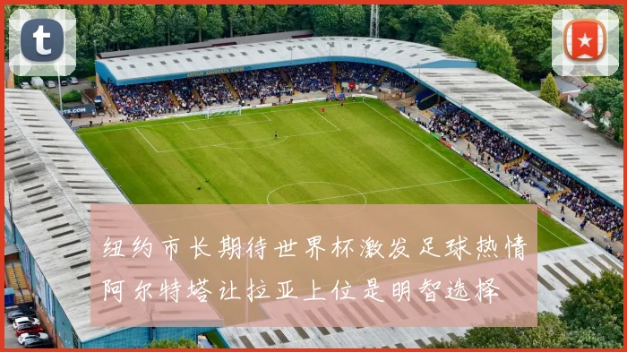 纽约市长期待世界杯激发足球热情阿尔特塔让拉亚上位是明智选择