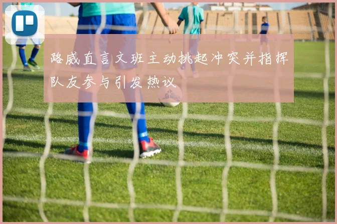 路威直言文班主动挑起冲突并指挥队友参与引发热议