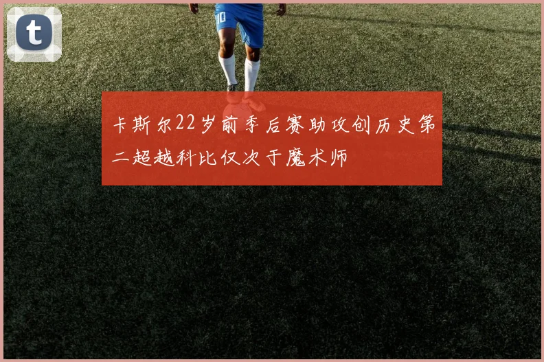 卡斯尔22岁前季后赛助攻创历史第二超越科比仅次于魔术师