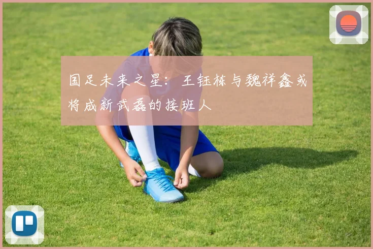 国足未来之星：王钰栋与魏祥鑫或将成新武磊的接班人