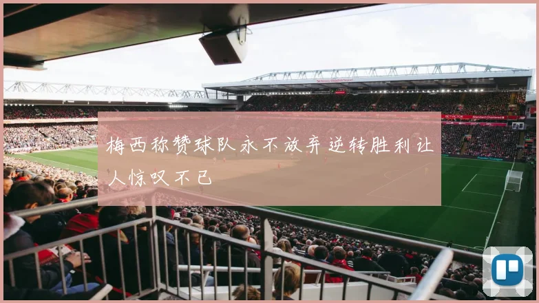 梅西称赞球队永不放弃逆转胜利让人惊叹不已