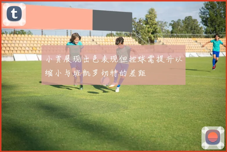 小贾展现出色表现但控球需提升以缩小与班凯罗切特的差距