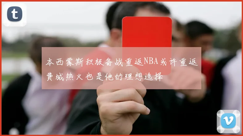 本西蒙斯积极备战重返NBA或许重返费城热火也是他的理想选择