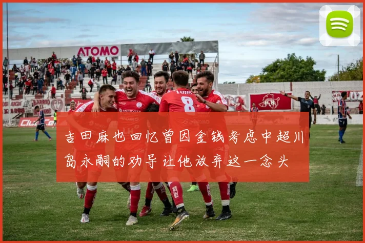 吉田麻也回忆曾因金钱考虑中超川岛永嗣的劝导让他放弃这一念头