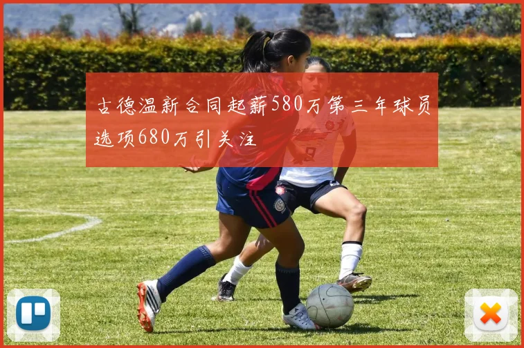 古德温新合同起薪580万第三年球员选项680万引关注