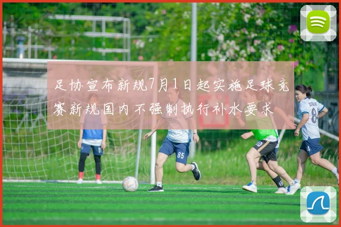 足协宣布新规7月1日起实施足球竞赛新规国内不强制执行补水要求
