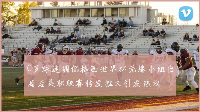 C罗球迷调侃梅西世界杯无缘小组出局后美职联赛转发推文引发热议